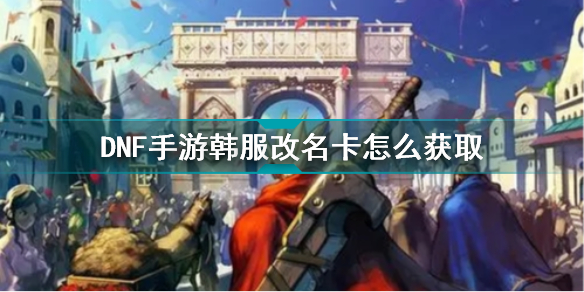 DNF手游韓服改名卡怎么獲取_DNF手游韓服改名卡獲取攻略