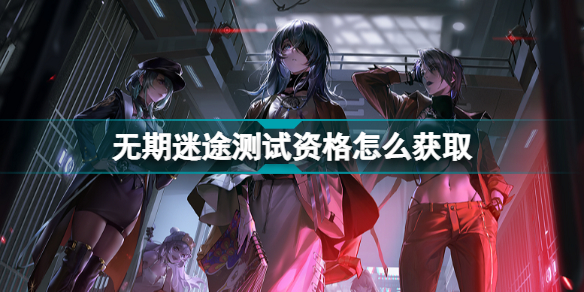 無(wú)期迷途測(cè)試資格怎么獲取_無(wú)期迷途羈留測(cè)試資格獲取方式