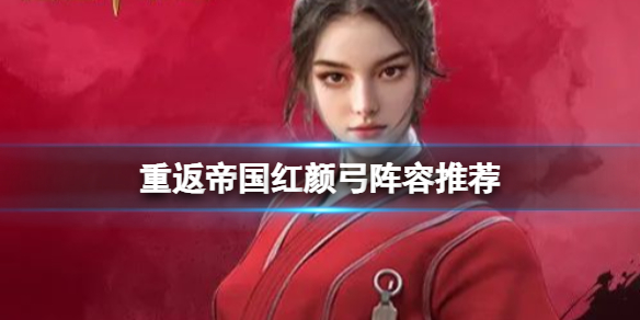 重返帝國紅顏弓陣容推薦_紅顏弓陣容搭配攻略