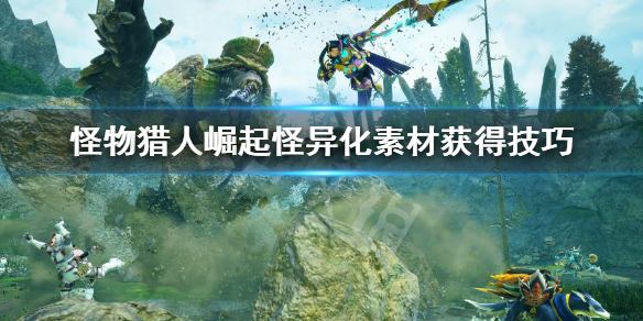 《怪物獵人崛起》怪異化素材打什么怪比較好？怪異化素材獲得技巧