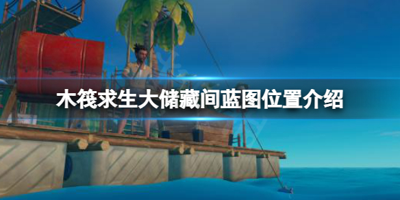 《木筏求生》大儲(chǔ)藏間藍(lán)圖在哪？raft大儲(chǔ)藏間藍(lán)圖位置介紹