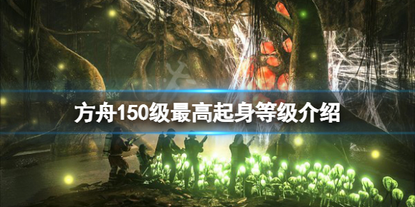 《方舟生存進(jìn)化》150級(jí)起身多少級(jí)？150級(jí)最高起身等級(jí)介紹