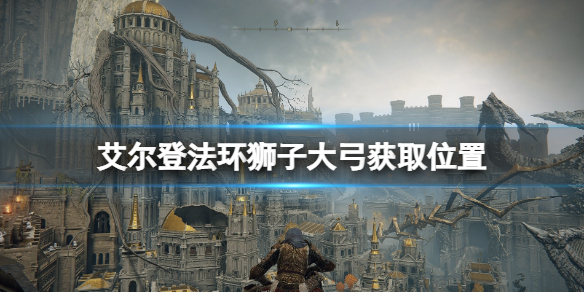 《艾爾登法環(huán)》獅子大弓怎么獲得？獅子大弓獲取位置介紹