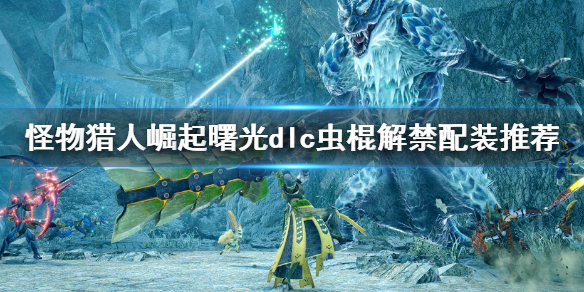 《怪物獵人崛起》曙光蟲棍畢業(yè)配裝 蟲棍解禁配裝推薦