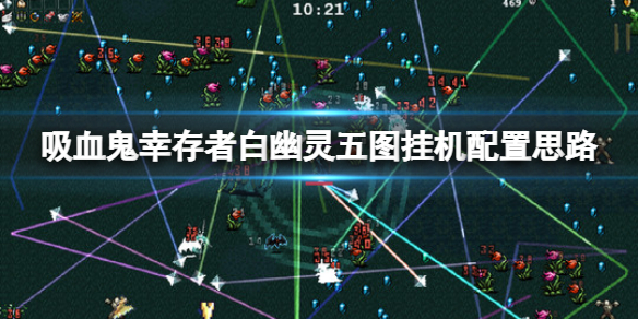 《吸血鬼幸存者》白幽靈五圖怎么掛機？白幽靈五圖掛機配置思路
