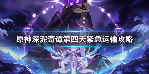 《原神》深泥奇譚第四天緊急運(yùn)輸攻略 深泥奇譚第四天怎么過(guò)