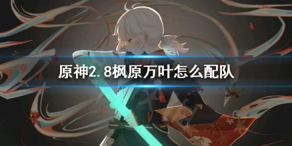 《原神》2.8楓原萬葉怎么配隊？ 2.8萬葉配隊陣容攻略