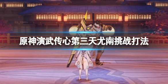 《原神》演武傳心第三天尤南挑戰(zhàn)打法 演武傳心尤南怎么打？